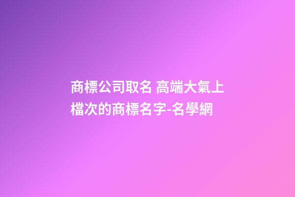 商標公司取名 高端大氣上檔次的商標名字-名學網